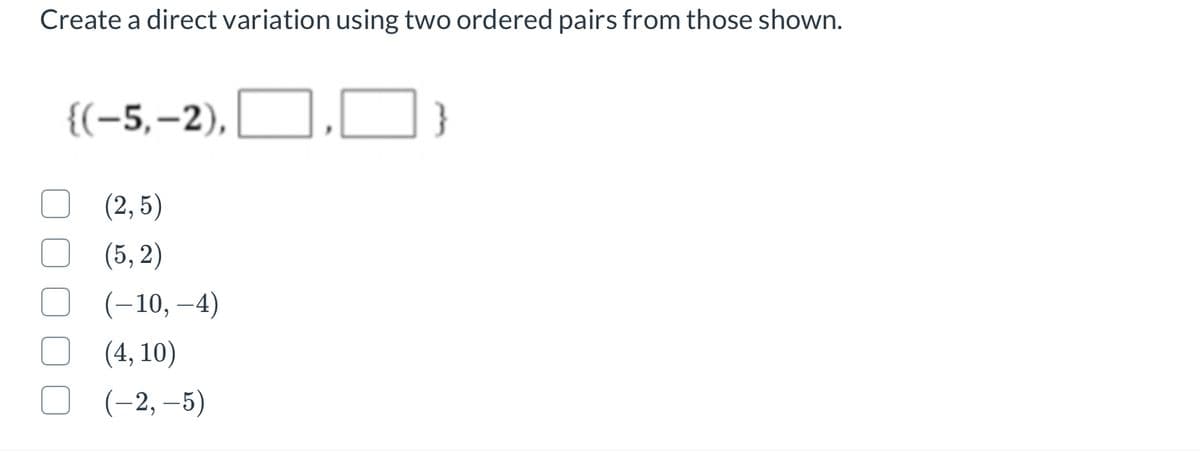 Create a direct variation using two ordered pairs from those shown.
{(-5,-2),
(2, 5)
(5, 2)
(-10, –4)
(4, 10)
(-2, –5)
