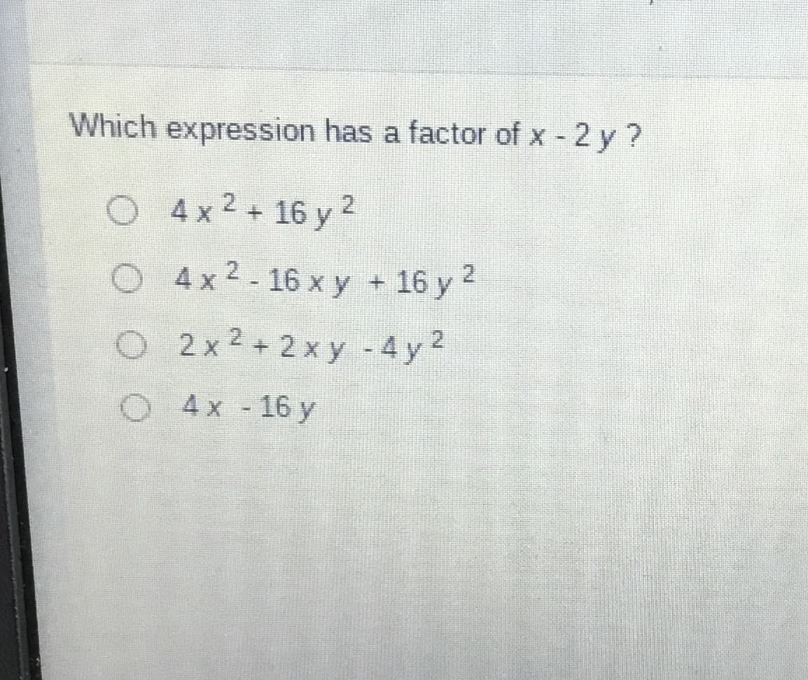 Which expression has a factor of x - 2 y ?
O 4x2+ 16 y2
2
4 x 2 - 16 x y + 16 y
O2x2+2x y -4 y2
O 4x - 16 y
