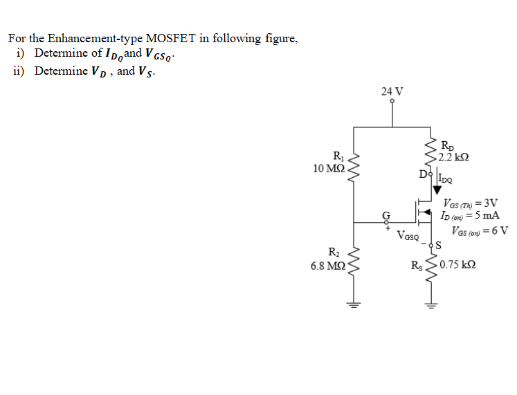 For the Enhancement-type MOSFET in following figure,
i) Determine of ID,and V GSQ'
ii) Determine V D , and Vs.
24 V
Rp
2.2 k
D IDQ
R1 .
10 ΜΩ.
Vas (T) = 3V
Ip (om) = 5 mA
Vas (on) = 6 V
VasQ
R2
6.8 M2
R>0.75 k2
