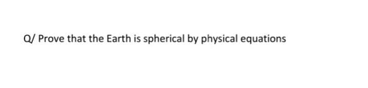 Q/ Prove that the Earth is spherical by physical equations
