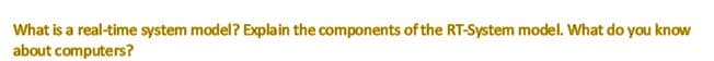 What is a real-time system model? Explain the components of the RT-System model. What do you know
about computers?