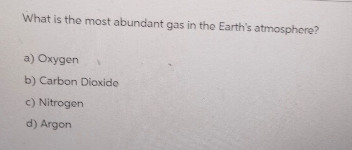 What is the most abundant gas in the Earth's atmosphere?
a) Oxygen
b) Carbon Dioxide
c) Nitrogen
d) Argon