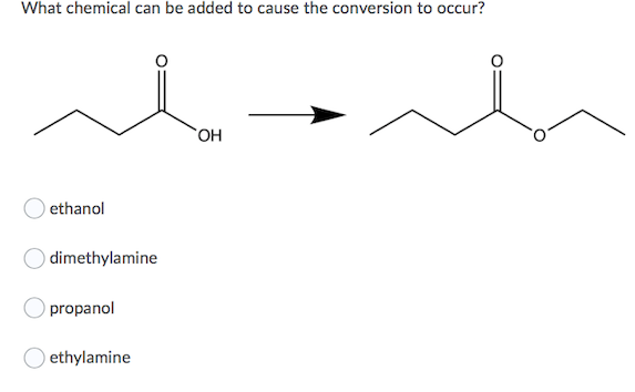 What chemical can be added to cause the conversion to occur?
HO
ethanol
dimethylamine
propanol
ethylamine
