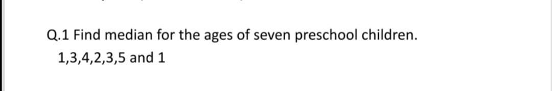 Q.1 Find median for the ages of seven preschool children.
1,3,4,2,3,5 and 1
