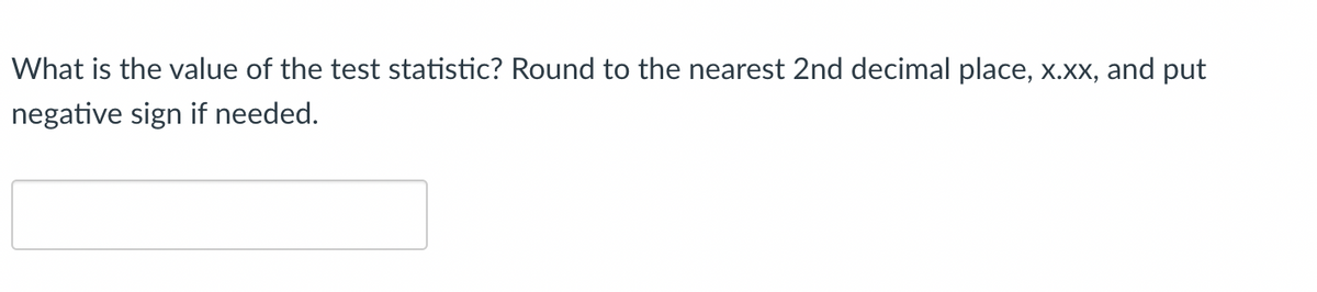 What is the value of the test statistic? Round to the nearest 2nd decimal place, x.xx, and put
negative sign if needed.