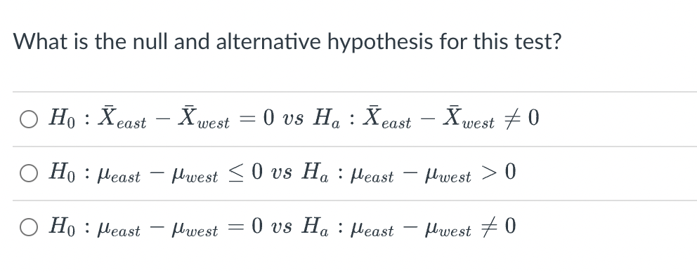 What is the null and alternative hypothesis for this test?
○ Ho : Xeast - Xwest 0 vs Ha : Xeast - Ăwest ‡ 0
=
Hopeast
O Hopeast
-
:
· µwest ≤ 0 vs Ha μeast
west
=
0 vs Ha east
-
- Hwest > 0
Mwest 0