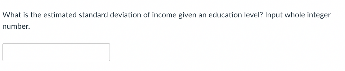 **Question:**

What is the estimated standard deviation of income given an education level? Input whole integer number.

**Input Field:**

[Text Box for Response]

(This box allows users to enter a numeric value as their answer to the question.)