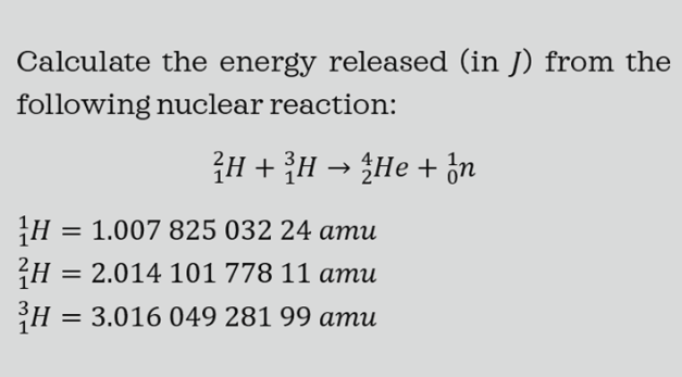 Calculate the energy released (in J) from the
following nuclear reaction:
국H + 3H→He + 할
H =
= 1.007 825 032 24 amu
H = 2.014 101 778 11 amu
H = 3.016 049 281 99 amu
