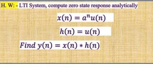 H. W: - LTI System, compute zero state response analytically
x(n) = a"u(n)
%3D
h(n) = u(n)
Find y(n) = x(n) * h(n)
%3D
