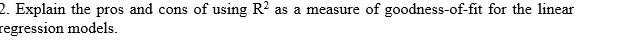 2. Explain the pros and cons of using R?
regression models.
as a measure of goodness-of-fit for the linear
