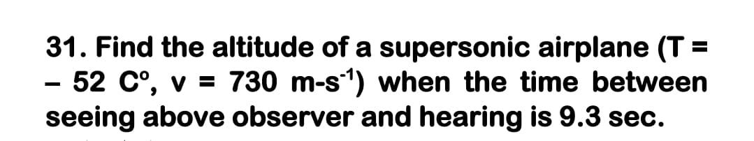 31. Find the altitude of a supersonic airplane (T =
- 52 C°, v = 730 m-s) when the time between
seeing above observer and hearing is 9.3 sec.
