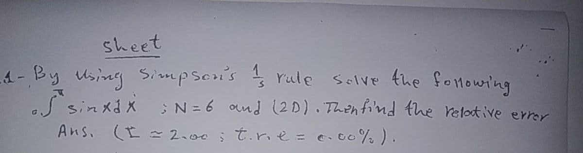 sheet
4- By Using Simpson's rule solve the fotowing
eS sinxdx
Ans. (I 2.00 ; t.r. ė = e. 00% ).
:N= 6 ond (2D). Thenfi'nd the relotive errer
%3D
