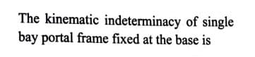 The kinematic indeterminacy of single
bay portal frame fixed at the base is
