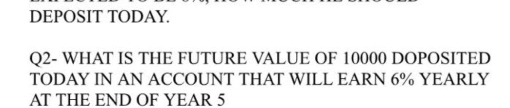 DEPOSIT TODAY.
Q2- WHAT IS THE FUTURE VALUE OF 10000 DOPOSITED
TODAY IN AN ACCOUNT THAT WILL EARN 6% YEARLY
AT THE END OF YEAR 5
