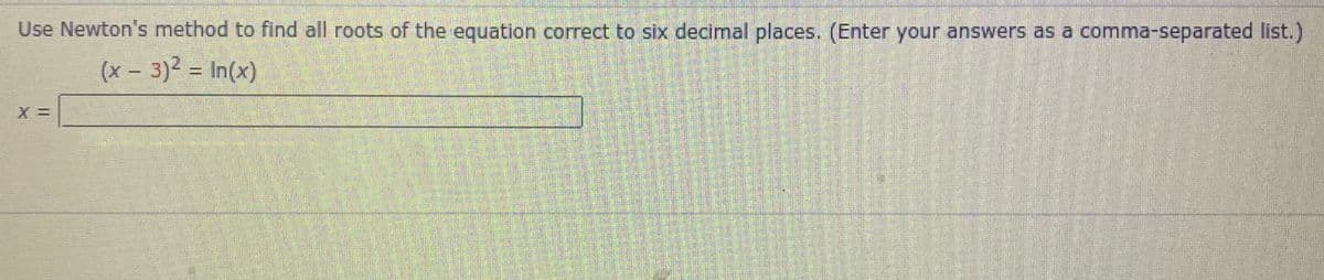 Use Newton's method to find all roots of the equation correct to six decimal places. (Enter your answers as a comma-separated list.)
(x – 3)2 = In(x)
