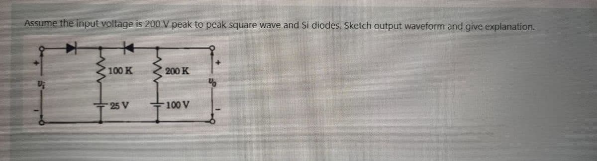 Assume the input voltage is 200 V peak to peak square wave and Si diodes. Sketch output waveform and give explanation.
FB
100 K
200 K
25 V
100 V
