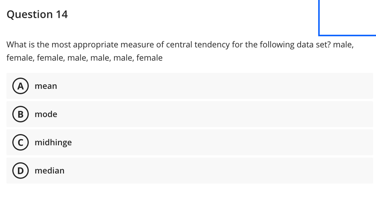 Question 14
What is the most appropriate measure of central tendency for the following data set? male,
female, female, male, male, male, female
A mean
B mode
C) midhinge
D median