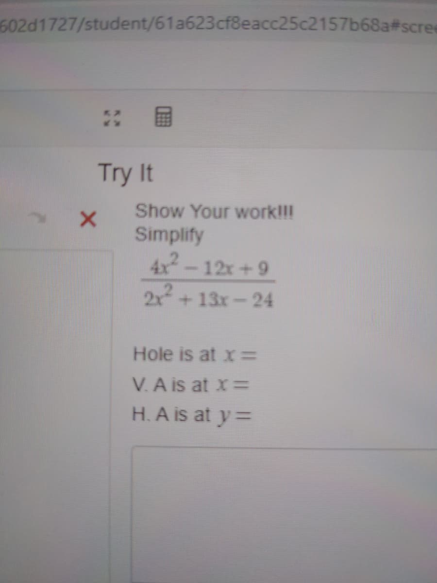 602d1727/student/61a623cf8eacc25c2157b68a#scre
Try It
Show Your work!!!
Simplify
4x -12x+9
2x+13x-24
Hole is at x=
V.A is at x=
H. A is at y =
