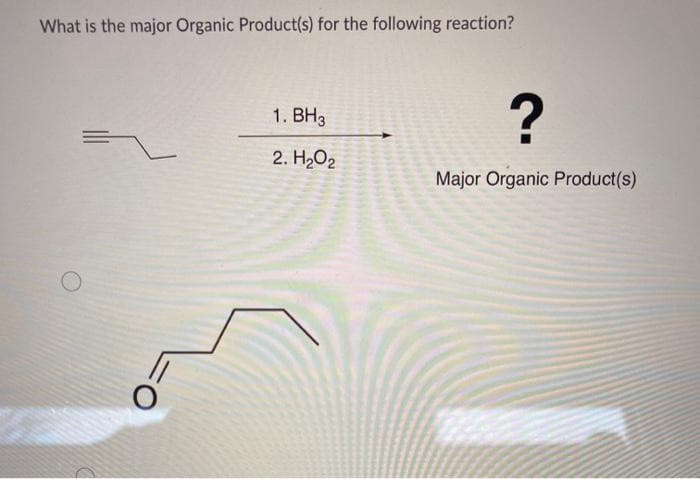 What is the major Organic Product(s) for the following reaction?
1. BH3
2. H₂O2
?
Major Organic Product(s)