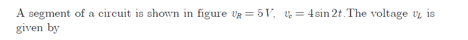 A segment of a circuit is shown in figure VR = 5 V, ve = 4sin 2t.The voltage vL is
given by
