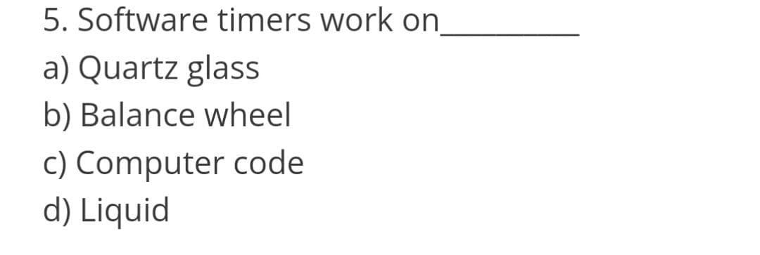 5. Software timers work on
a) Quartz glass
b) Balance wheel
c) Computer code
d) Liquid
