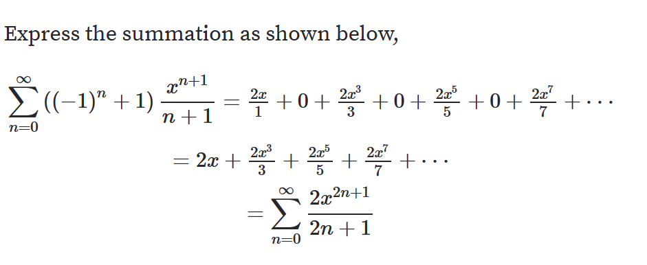 Express the summation as shown below,
xn+1
((-1)" +1)
2x
2x3
n+1-+0++0+ +0+ +
2x5
22?
n +1
3
:
n=0
5
2a3
= 2x +
3
ర్
2x7
7
2x2n+1
2n +1
n=0
Mo
