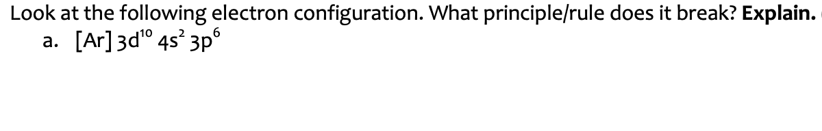 Look at the following electron configuration. What principle/rule does it break? Explain.
[Ar]3d° 4s 3p°
а.
