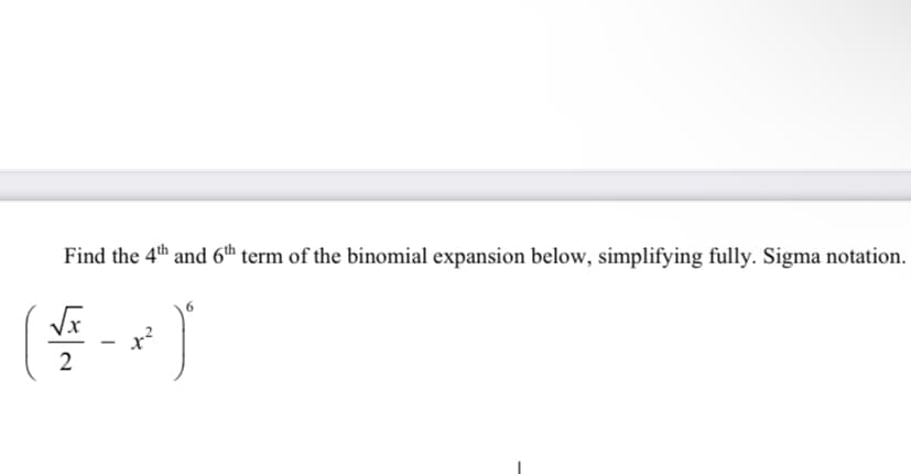 Find the 4th and 6th term of the binomial expansion below, simplifying fully. Sigma notation.
x²
)
2