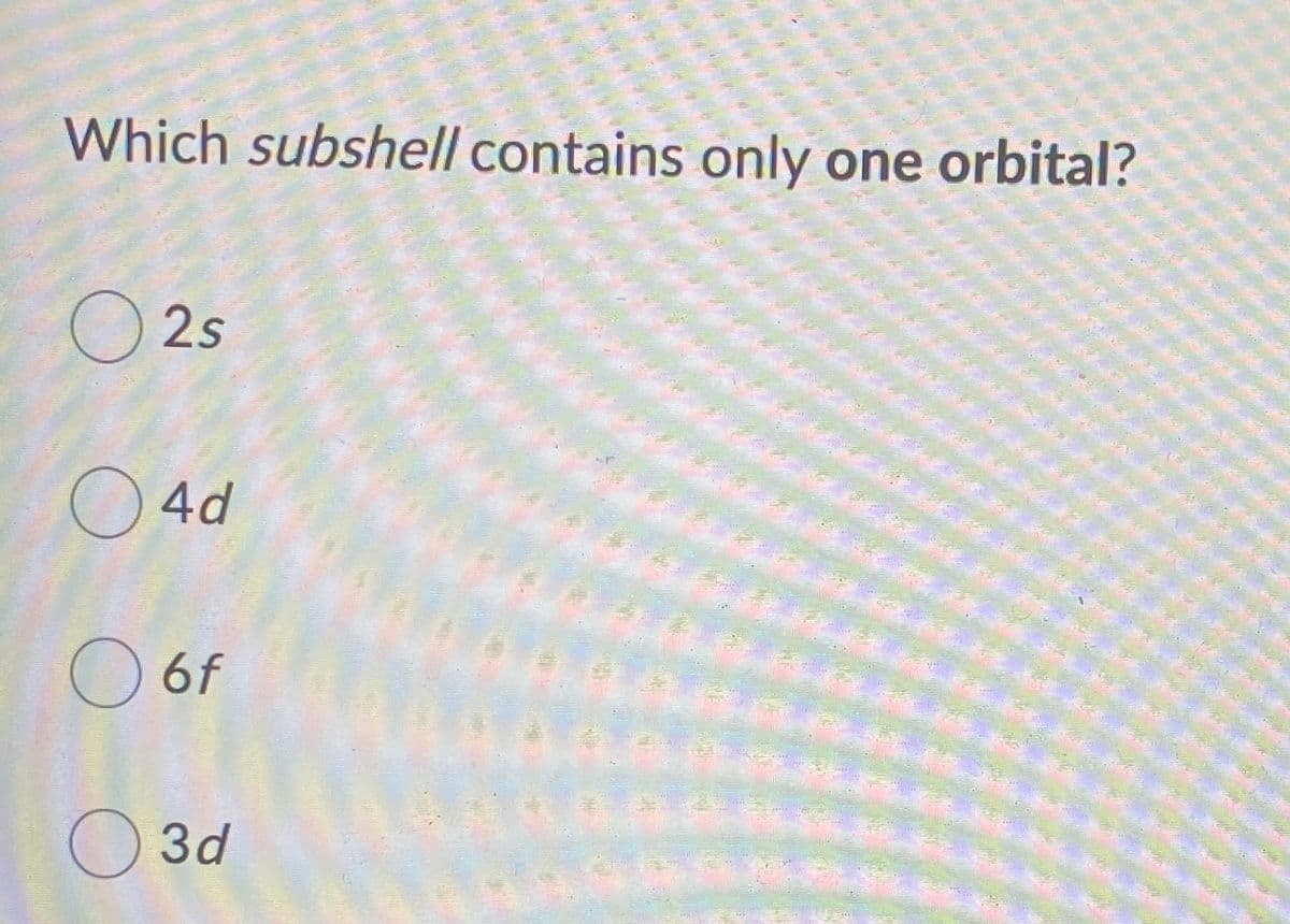 Which subshell contains only one orbital?
O 2s
O4d
O6f
O3d
