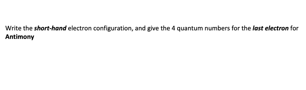 Write the short-hand electron configuration, and give the 4 quantum numbers for the last electron for
Antimony
