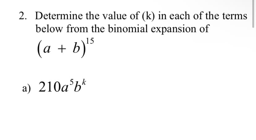 2. Determine the value of (k) in each of the terms
below from the binomial expansion of
(a + b) ¹5
a) 210a5bk