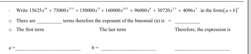 10.5
Write 15625x¹8 + 75000x¹55 +150000x¹³+160000x¹
+96000x* + 30720x55+ 4096x in the form (a + b)"
7.
o
There are
o
The first term
Therefore, the expression is
a=
terms therefore the exponent of the binomial (n) is
The last term
b=