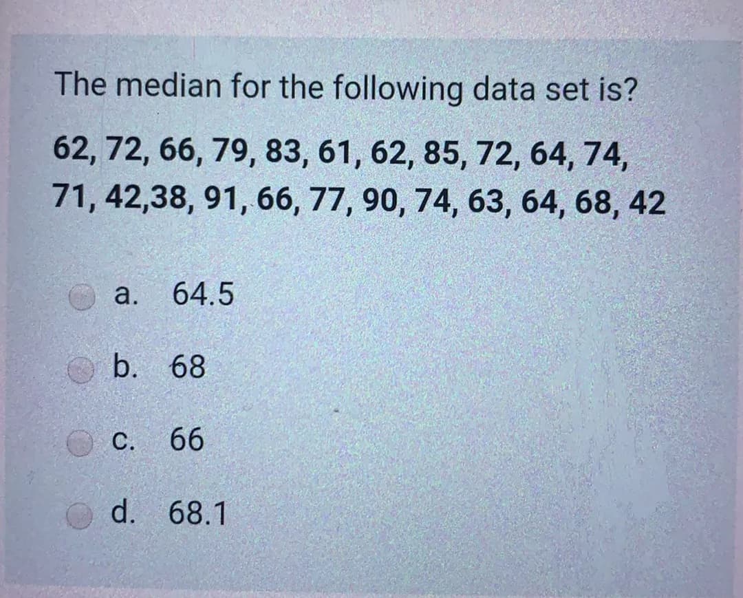 The median for the following data set is?
62, 72, 66, 79, 83, 61, 62, 85, 72, 64, 74,
71, 42,38, 91, 66, 77, 90, 74, 63, 64, 68, 42
а.
64.5
b. 68
С.
66
d. 68.1
