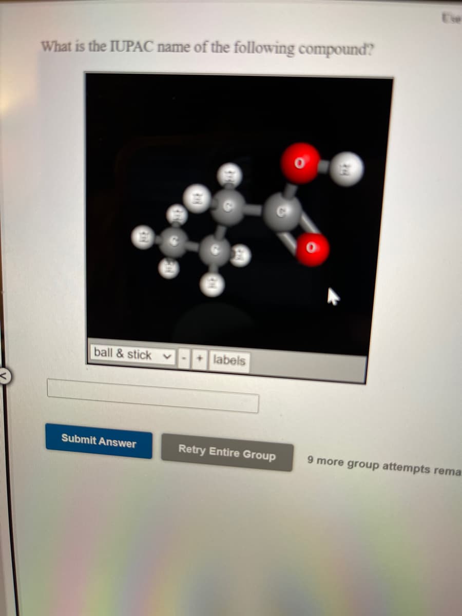 Ehe
What is the IUPAC name of the following compound?
ball & stick
+ labels
Submit Answer
Retry Entire Group
9 more group attempts rema
