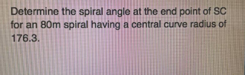 Determine the spiral angle at the end point of SC
for an 80m spiral having a central curve radius of
176.3.