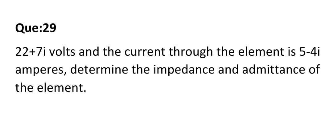 Que:29
22+7i volts and the current through the element is 5-4i
amperes, determine the impedance and admittance of
the element.