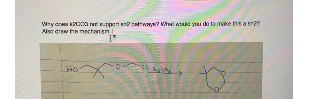 Why does k2C03 not support sn2 pathways? What would you do to make this a sn2?
Also draw the mechanism. |
Ho
