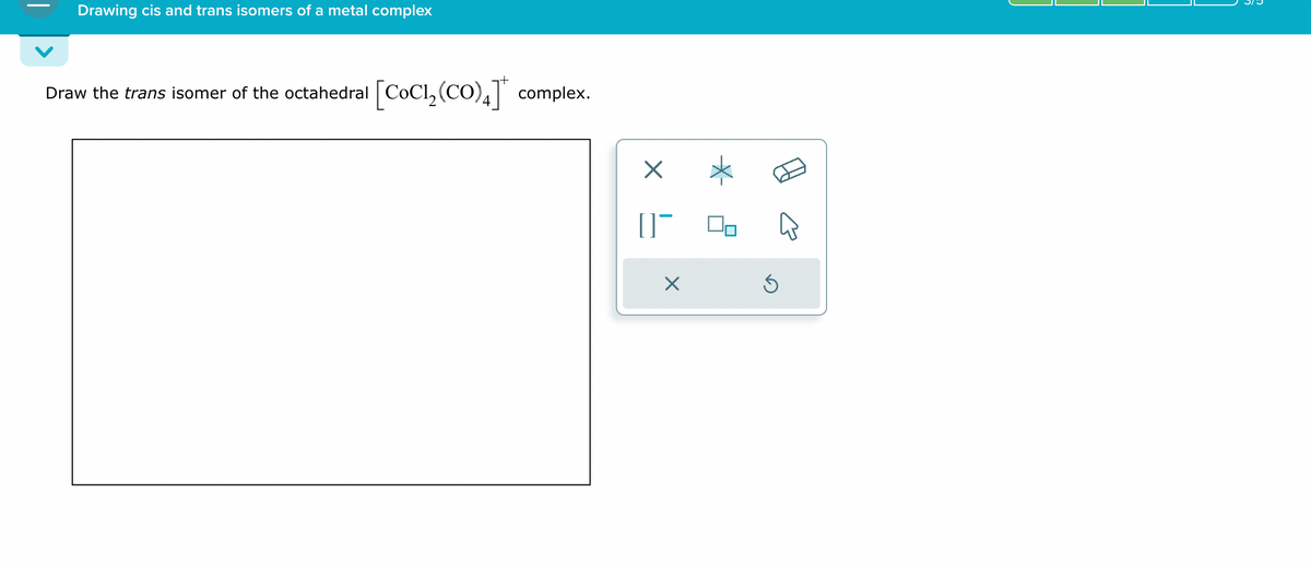 Drawing cis and trans isomers of a metal complex
Draw the trans isomer of the octahedral [CoCl2(CO)4]* complex.
☑