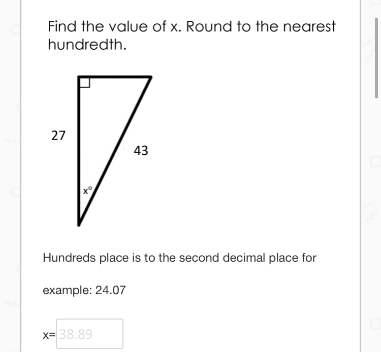 Find the value of x. Round to the nearest
hundredth.
27
43
Hundreds place is to the second decimal place for
example: 24.07
x= 38.89
of
