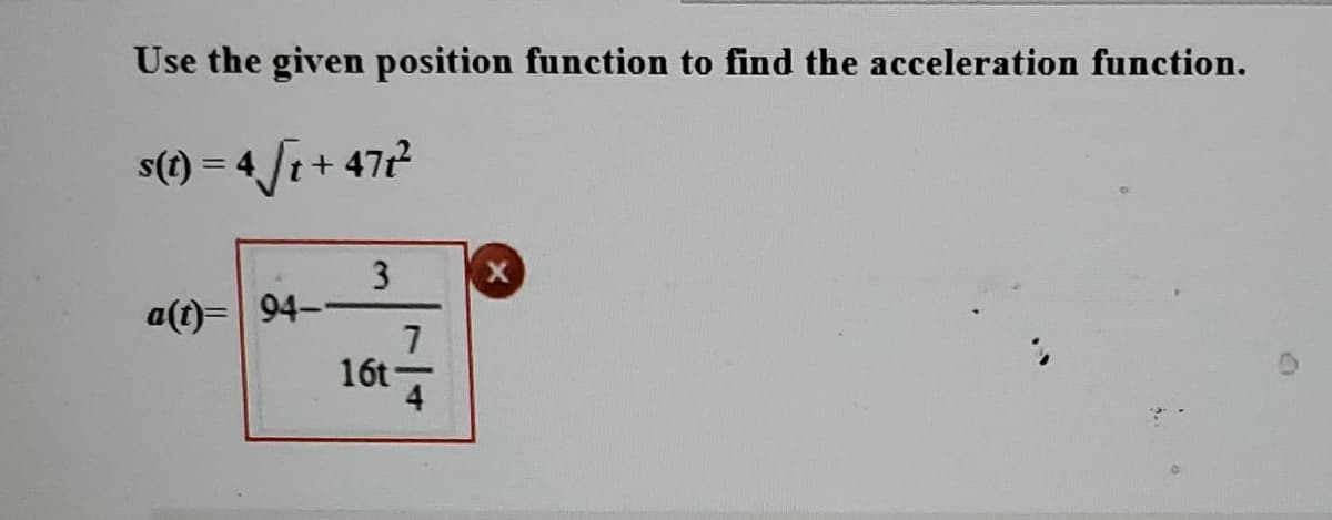 Use the given position function to find the acceleration function.
s(t) = 4√ √t+47t²
a(t)= 94--
3
7
16t 4
X