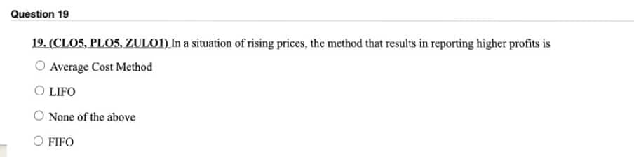 Question 19
19. (CLO5, PLO5, ZULO1) In a situation of rising prices, the method that results in reporting higher profits is
Average Cost Method
LIFO
None of the above
O FIFO