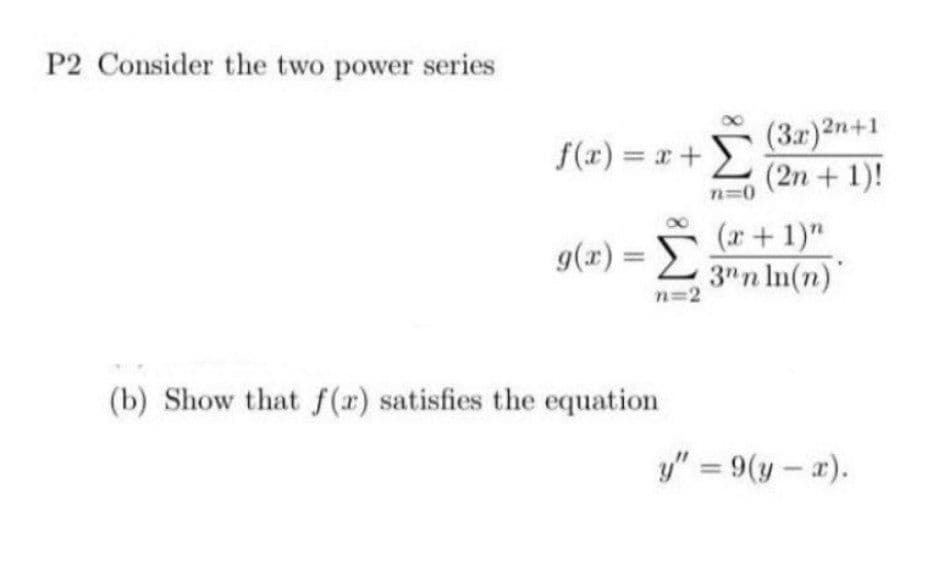 P2 Consider the two power series
f(x) = x + Σ
n=0
g(x) = Σ
n=2
(b) Show that f(x) satisfies the equation
(3x)2n+1
(2n + 1)!
(x + 1)"
3n n ln(n)
y" = 9(y-x).