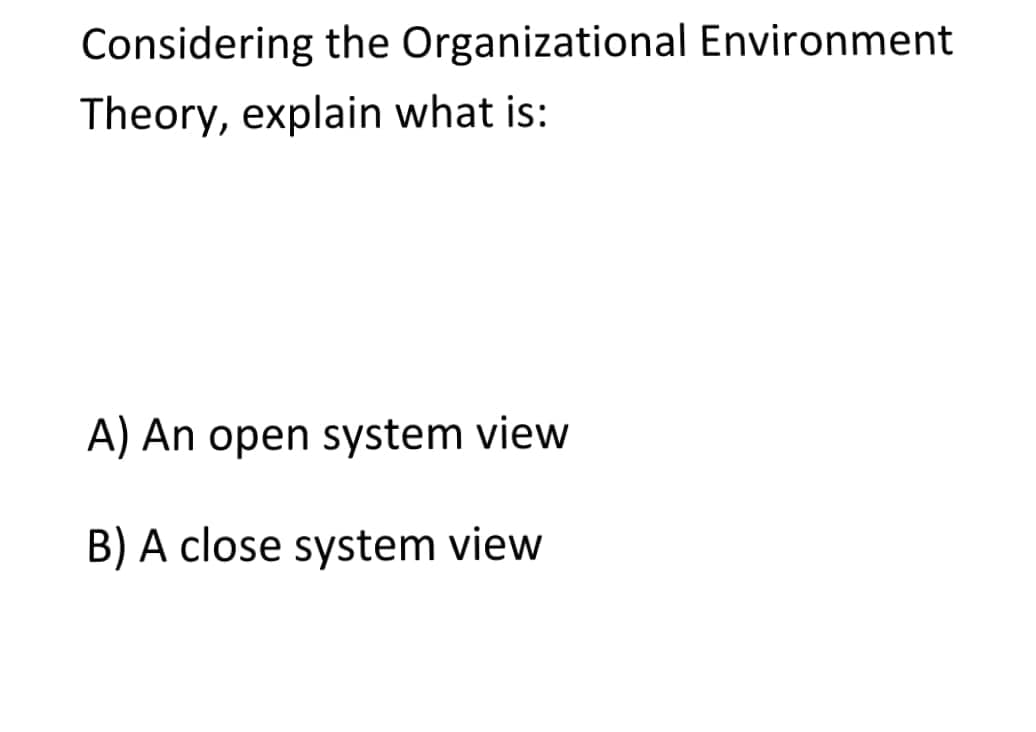 Considering the Organizational Environment
Theory, explain what is:
A) An open system view
B) A close system view