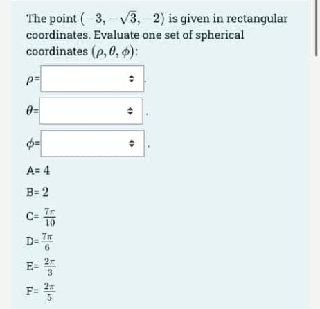 The point (-3,-√3,-2) is given in rectangular
coordinates. Evaluate one set of spherical
coordinates (p, 0, 0):
p=
0=
o=
A= 4
B= 2
10
C= 16
D=7
E= 2/
50
F= ²