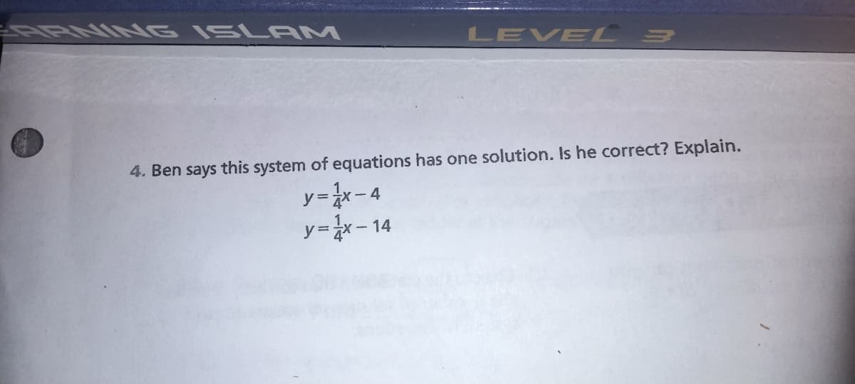 NING ISLAM
LEVEL 3
4. Ben says this system of equations has one solution. Is he correct? Explain.
y=x-4
y=x-14