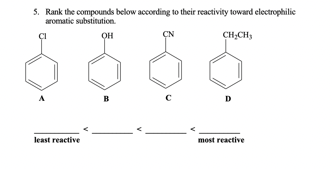 5. Rank the compounds below according to their reactivity toward electrophilic
aromatic substitution.
CH₂CH3
A
least reactive
OH
B
CN
C
<
D
most reactive