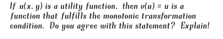 If u(x, y) is a utility function, then v(u) = u is a
function that fulfills the monotonic transformation
condition. Do you agree with this statement? Explain!
