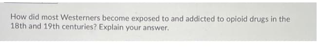 How did most Westerners become exposed to and addicted to opioid drugs in the
18th and 19th centuries? Explain your answer.
