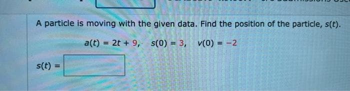 A particle is moving with the given data. Find the position of the particle, s(t).
a(t) = 2t + 9, s(0) = 3, v(0) = -2
s(t) =