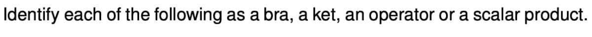 Identify each of the following as a bra, a ket, an operator or a scalar product.
